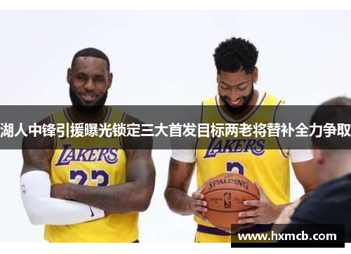 湖人中锋引援曝光锁定三大首发目标两老将替补全力争取 湖人中锋引援曝光锁定三大首发目标两老将替补全力争取