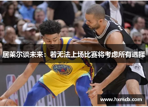 居莱尔谈未来:若无法上场比赛将考虑所有选择 居莱尔谈未来:若无法上场比赛将考虑所有选择