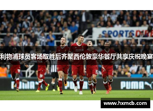 利物浦球员客场取胜后齐聚西伦敦豪华餐厅共享庆祝晚宴 利物浦球员客场取胜后齐聚西伦敦豪华餐厅共享庆祝晚宴