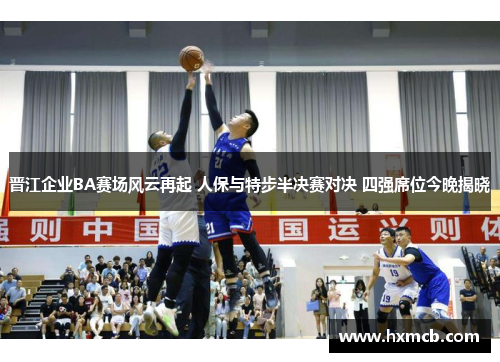 晋江企业BA赛场风云再起 人保与特步半决赛对决 四强席位今晚揭晓 晋江企业BA赛场风云再起 人保与特步半决赛对决 四强席位今晚揭晓