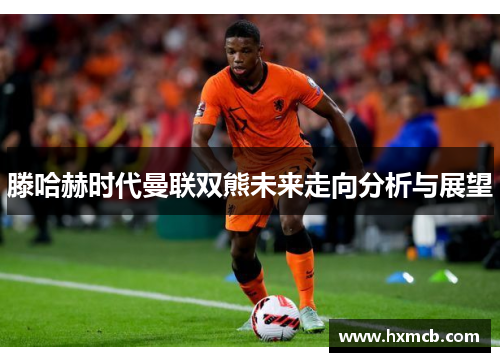 滕哈赫时代曼联双熊未来走向分析与展望 滕哈赫时代曼联双熊未来走向分析与展望