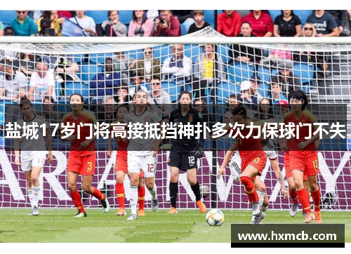 盐城17岁门将高接抵挡神扑多次力保球门不失 盐城17岁门将高接抵挡神扑多次力保球门不失