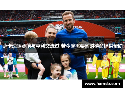 萨卡透露赛前与亨利交流过 若今晚需要随时待命提供帮助 萨卡透露赛前与亨利交流过 若今晚需要随时待命提供帮助