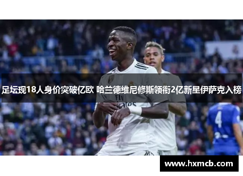 足坛现18人身价突破亿欧 哈兰德维尼修斯领衔2亿新星伊萨克入榜 足坛现18人身价突破亿欧 哈兰德维尼修斯领衔2亿新星伊萨克入榜
