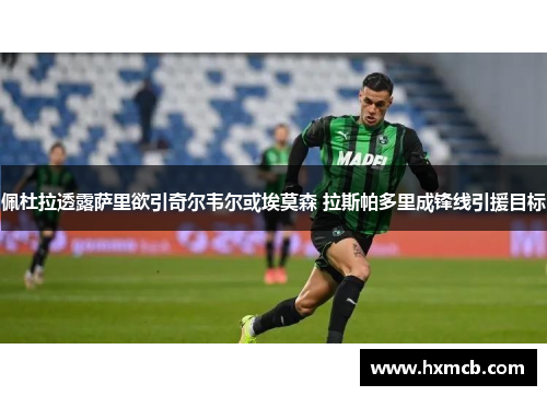 佩杜拉透露萨里欲引奇尔韦尔或埃莫森 拉斯帕多里成锋线引援目标 佩杜拉透露萨里欲引奇尔韦尔或埃莫森 拉斯帕多里成锋线引援目标