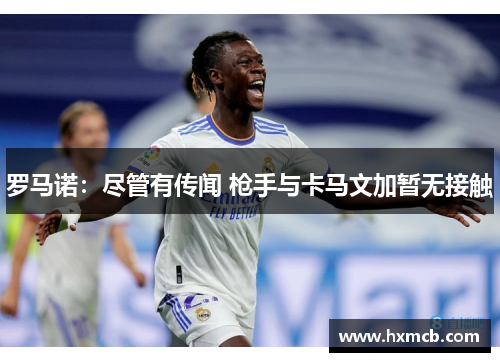 罗马诺:尽管有传闻 枪手与卡马文加暂无接触 罗马诺:尽管有传闻 枪手与卡马文加暂无接触