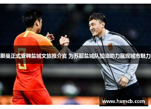 蒯曼正式受聘盐城文旅推介官 为苏超盐城队加油助力展现城市魅力 蒯曼正式受聘盐城文旅推介官 为苏超盐城队加油助力展现城市魅力