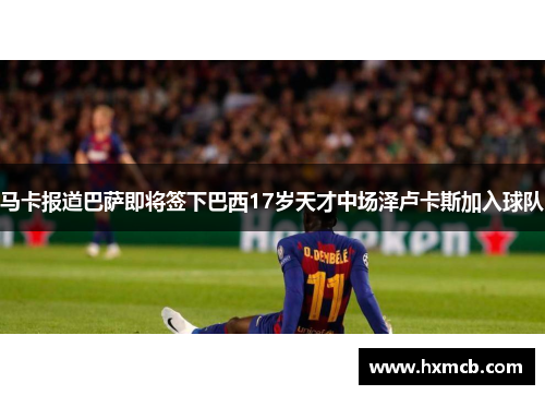 马卡报道巴萨即将签下巴西17岁天才中场泽卢卡斯加入球队 马卡报道巴萨即将签下巴西17岁天才中场泽卢卡斯加入球队