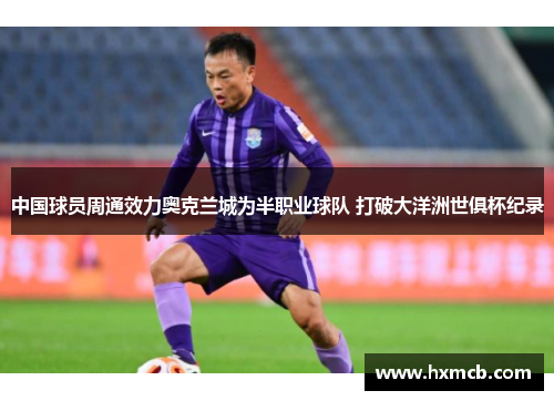 中国球员周通效力奥克兰城为半职业球队 打破大洋洲世俱杯纪录 中国球员周通效力奥克兰城为半职业球队 打破大洋洲世俱杯纪录