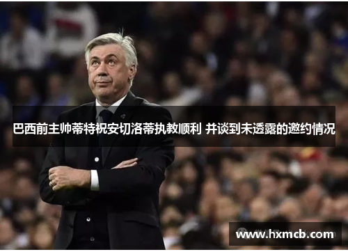 巴西前主帅蒂特祝安切洛蒂执教顺利 并谈到未透露的邀约情况 巴西前主帅蒂特祝安切洛蒂执教顺利 并谈到未透露的邀约情况