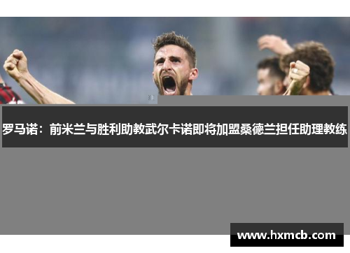 罗马诺:前米兰与胜利助教武尔卡诺即将加盟桑德兰担任助理教练 罗马诺:前米兰与胜利助教武尔卡诺即将加盟桑德兰担任助理教练