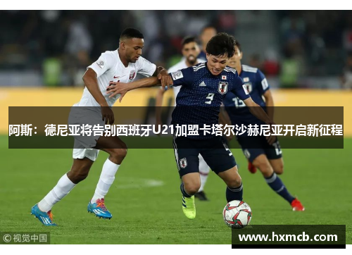 阿斯:德尼亚将告别西班牙U21加盟卡塔尔沙赫尼亚开启新征程 阿斯:德尼亚将告别西班牙U21加盟卡塔尔沙赫尼亚开启新征程