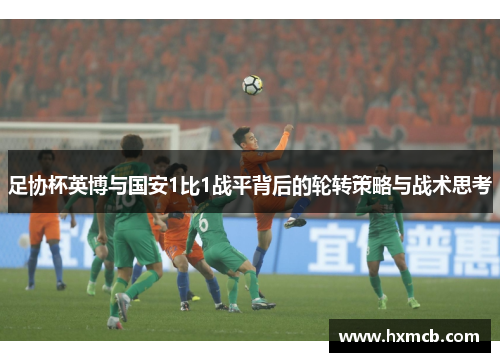 足协杯英博与国安1比1战平背后的轮转策略与战术思考 足协杯英博与国安1比1战平背后的轮转策略与战术思考
