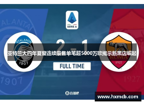 亚特兰大四年夏窗连续豪售单笔超5000万欧揭示新黑店崛起 亚特兰大四年夏窗连续豪售单笔超5000万欧揭示新黑店崛起