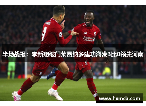 半场战报:李新翔破门莱昂纳多建功海港3比0领先河南 半场战报:李新翔破门莱昂纳多建功海港3比0领先河南